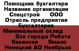 Помощник бухгалтера › Название организации ­ Спецстрой-31, ООО › Отрасль предприятия ­ Бухгалтерия › Минимальный оклад ­ 20 000 - Все города Работа » Вакансии   . Ямало-Ненецкий АО,Ноябрьск г.